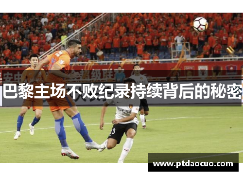 巴黎主场不败纪录持续背后的秘密