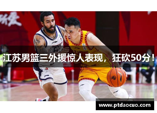 江苏男篮三外援惊人表现，狂砍50分！